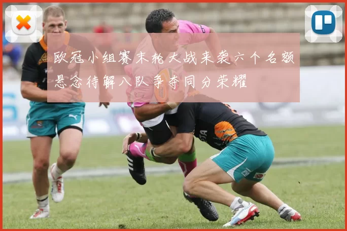 欧冠小组赛末轮大战来袭六个名额悬念待解八队争夺同分荣耀