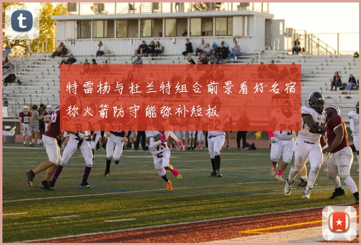 特雷杨与杜兰特组合前景看好名宿称火箭防守能弥补短板