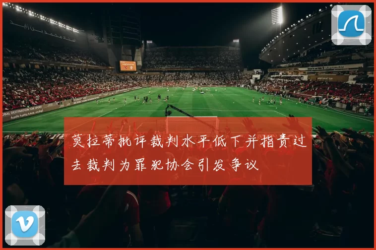 莫拉蒂批评裁判水平低下并指责过去裁判为罪犯协会引发争议