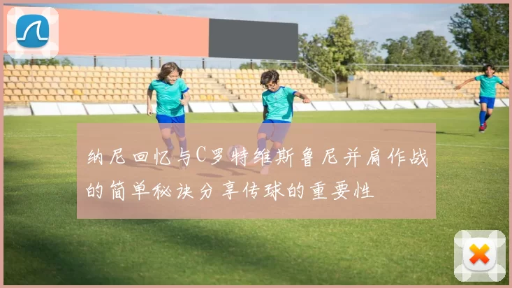 纳尼回忆与C罗特维斯鲁尼并肩作战的简单秘诀分享传球的重要性