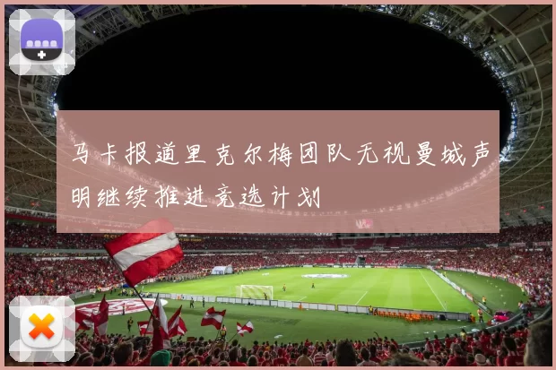 马卡报道里克尔梅团队无视曼城声明继续推进竞选计划