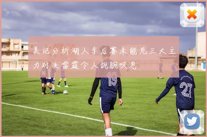 美记分析湖人季后赛未能见三大主力对决雷霆令人扼腕叹息