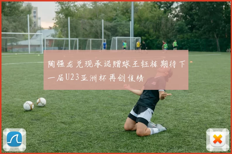 陶强龙兑现承诺赠球王钰栋期待下一届U23亚洲杯再创佳绩