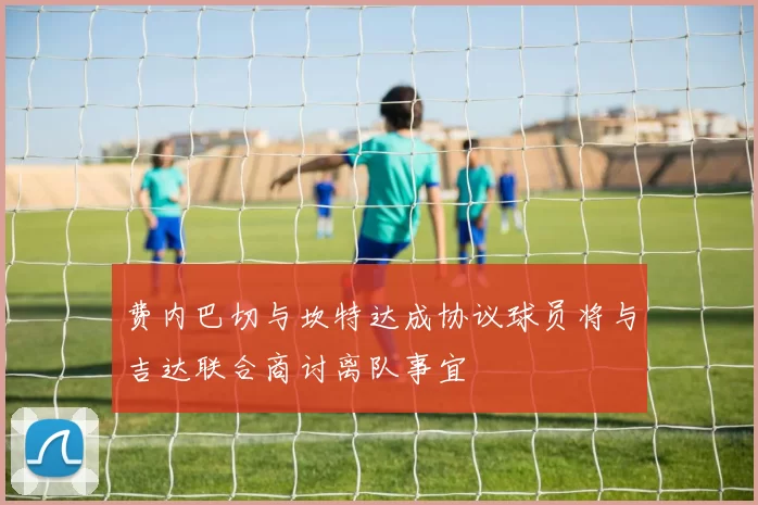 费内巴切与坎特达成协议球员将与吉达联合商讨离队事宜