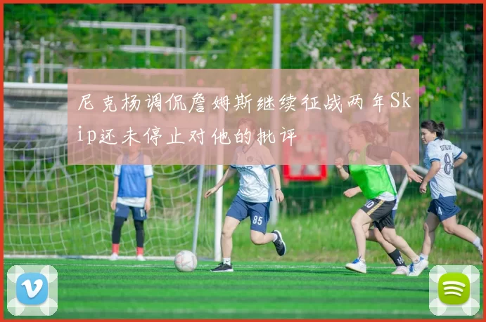 尼克杨调侃詹姆斯继续征战两年Skip还未停止对他的批评
