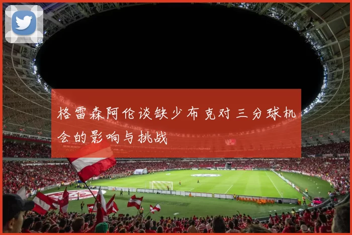 格雷森阿伦谈缺少布克对三分球机会的影响与挑战