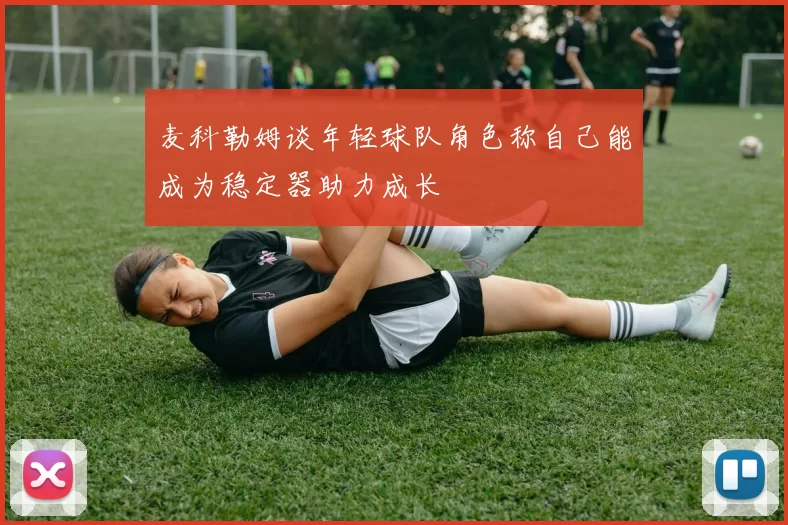 麦科勒姆谈年轻球队角色称自己能成为稳定器助力成长