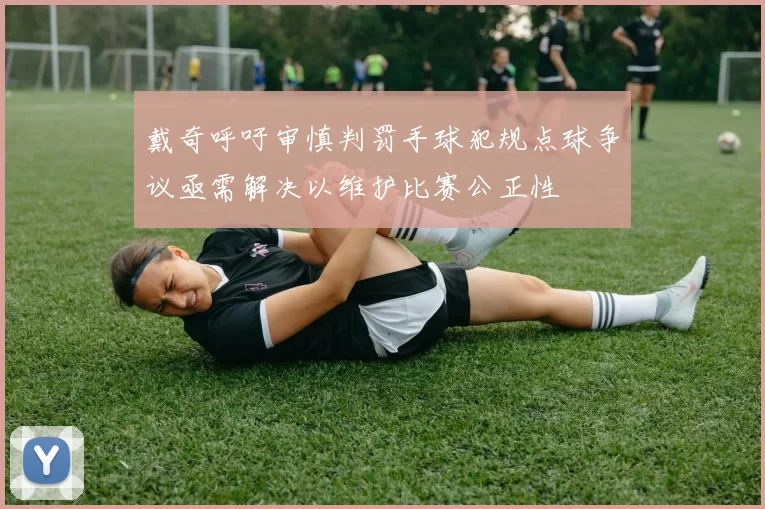 戴奇呼吁审慎判罚手球犯规点球争议亟需解决以维护比赛公正性