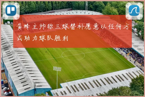 黄蜂主帅称三球替补愿意以任何方式助力球队胜利